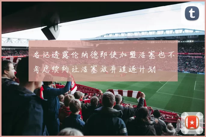 名记透露伦纳德即使加盟活塞也不考虑续约让活塞放弃追逐计划