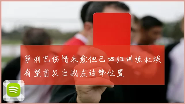 萨利巴伤情未愈但已回归训练杜埃有望首发出战左边锋位置