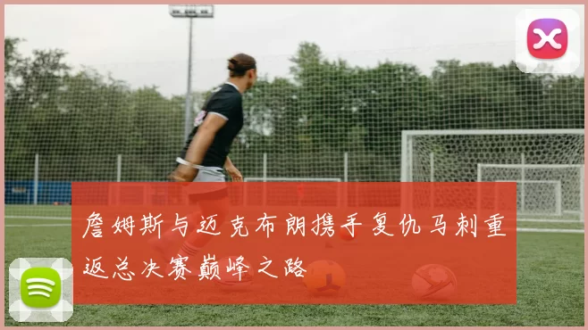 詹姆斯与迈克布朗携手复仇马刺重返总决赛巅峰之路