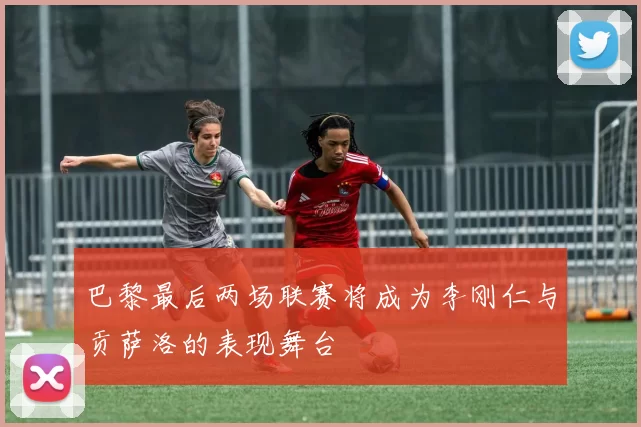 巴黎最后两场联赛将成为李刚仁与贡萨洛的表现舞台
