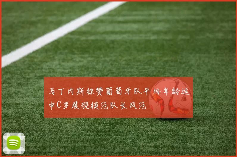马丁内斯称赞葡萄牙队平均年龄适中C罗展现模范队长风范