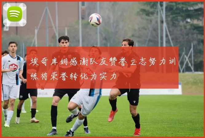 埃奇库姆感谢队友赞誉立志努力训练将荣誉转化为实力
