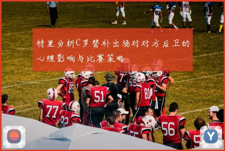 特里分析C罗替补出场对对方后卫的心理影响与比赛策略