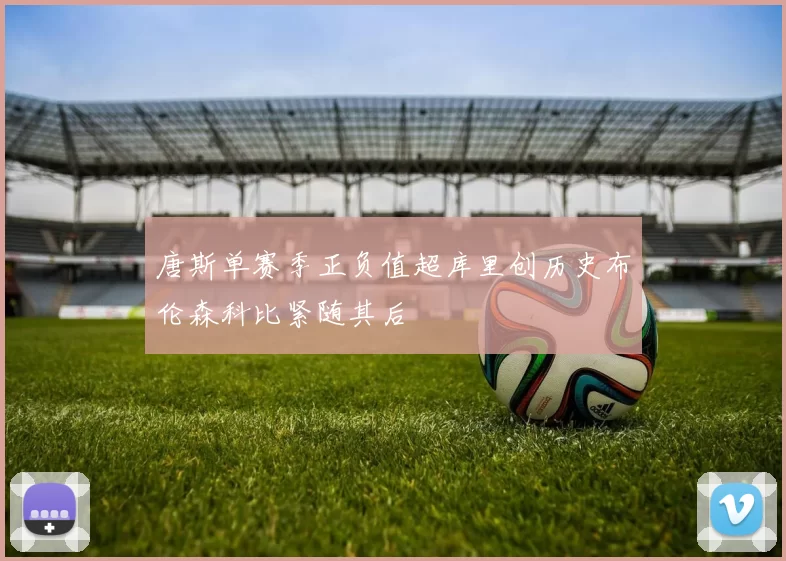 唐斯单赛季正负值超库里创历史布伦森科比紧随其后