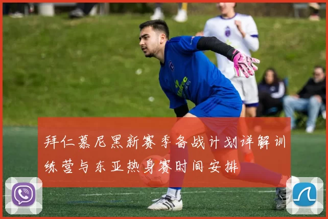 拜仁慕尼黑新赛季备战计划详解训练营与东亚热身赛时间安排