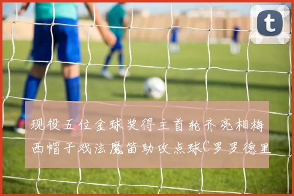 现役五位金球奖得主首轮齐亮相梅西帽子戏法魔笛助攻点球C罗罗德里握手言和