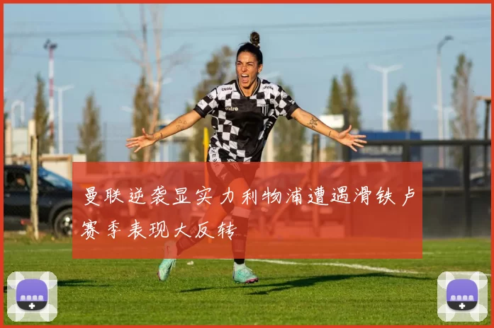 曼联逆袭显实力利物浦遭遇滑铁卢赛季表现大反转