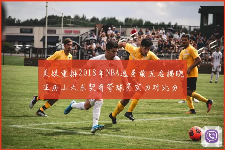 美媒重排2018年NBA选秀前五名揭晓亚历山大东契奇等球员实力对比分析