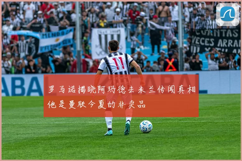 罗马诺揭晓阿玛德去米兰传闻真相他是曼联今夏的非卖品