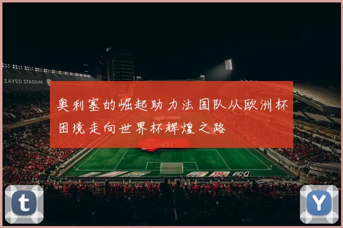 奥利塞的崛起助力法国队从欧洲杯困境走向世界杯辉煌之路