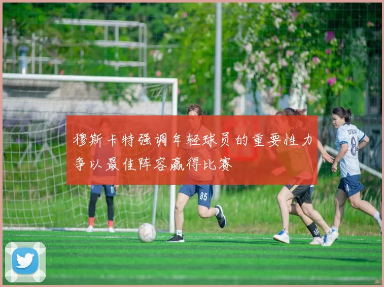 穆斯卡特强调年轻球员的重要性力争以最佳阵容赢得比赛