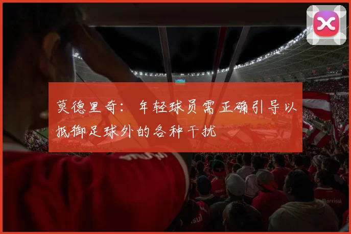 莫德里奇：年轻球员需正确引导以抵御足球外的各种干扰