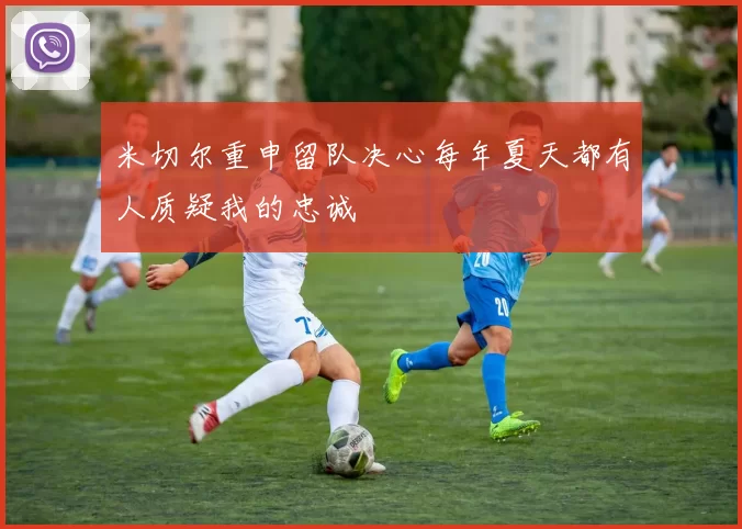 米切尔重申留队决心每年夏天都有人质疑我的忠诚