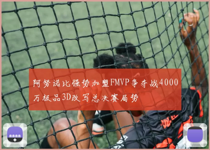 阿努诺比强势加盟FMVP争夺战4000万极品3D改写总决赛局势