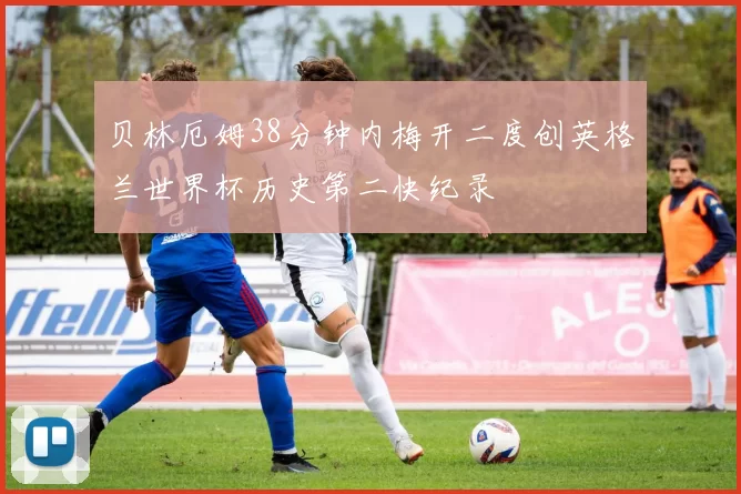 贝林厄姆38分钟内梅开二度创英格兰世界杯历史第二快纪录
