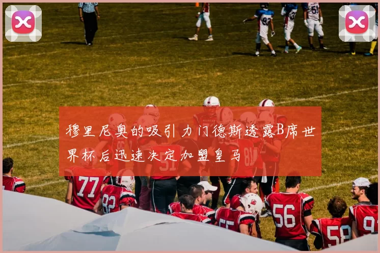 穆里尼奥的吸引力门德斯透露B席世界杯后迅速决定加盟皇马
