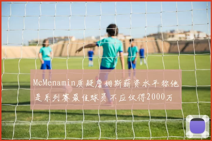 McMenamin质疑詹姆斯薪资水平称他是系列赛最佳球员不应仅得2000万