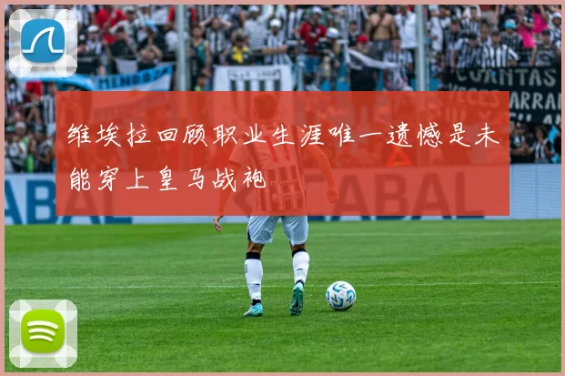 维埃拉回顾职业生涯唯一遗憾是未能穿上皇马战袍