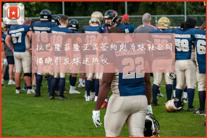 拉巴隆菲隆正式签约彪马球鞋合同揭晓引发球迷热议