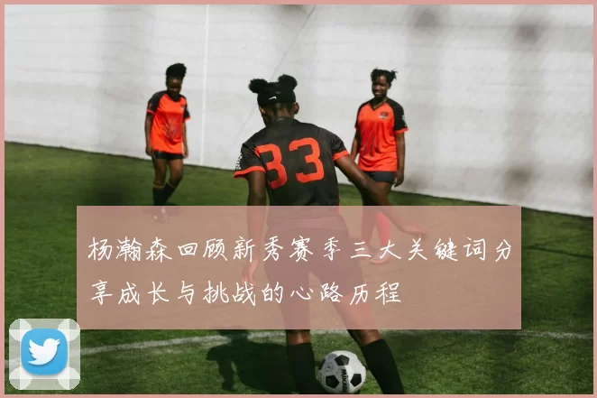 杨瀚森回顾新秀赛季三大关键词分享成长与挑战的心路历程